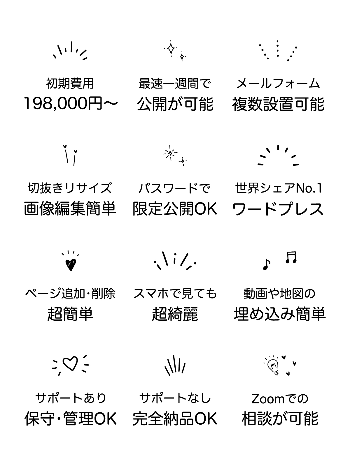 製作費198,000円〜 最速一週間で公開が可能 メールフォーム複数設置可能 切抜きリサイズ 画像編集簡単 パスワードで限定公開OK 世界シェアNo.1 ワードプレス ページ追加•削除 超簡単 スマホで見ても超綺麗 動画や地図の埋め込み簡単 サポートあり保守•管理OK サポートなし完全納品OK Zoomでの相談が可能